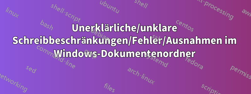 Unerklärliche/unklare Schreibbeschränkungen/Fehler/Ausnahmen im Windows-Dokumentenordner