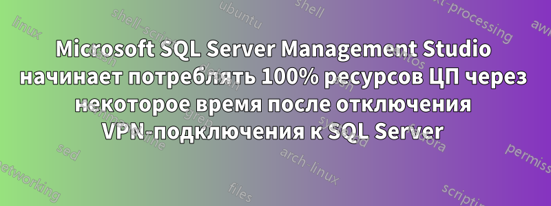 Microsoft SQL Server Management Studio начинает потреблять 100% ресурсов ЦП через некоторое время после отключения VPN-подключения к SQL Server