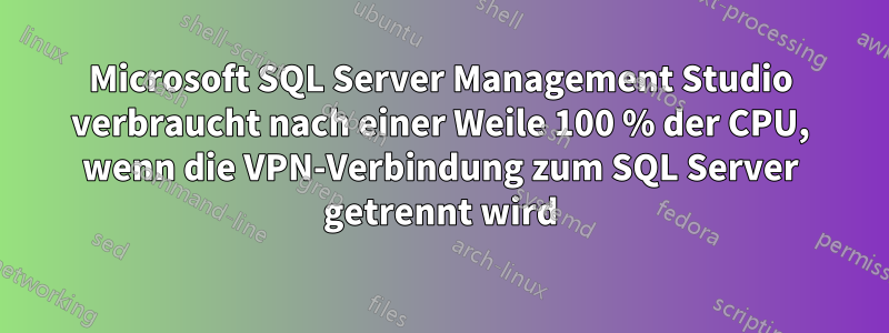 Microsoft SQL Server Management Studio verbraucht nach einer Weile 100 % der CPU, wenn die VPN-Verbindung zum SQL Server getrennt wird