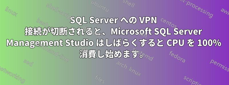 SQL Server への VPN 接続が切断されると、Microsoft SQL Server Management Studio はしばらくすると CPU を 100% 消費し始めます。