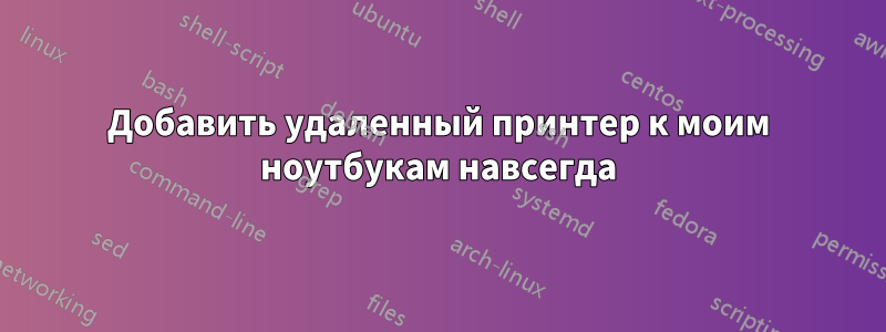Добавить удаленный принтер к моим ноутбукам навсегда
