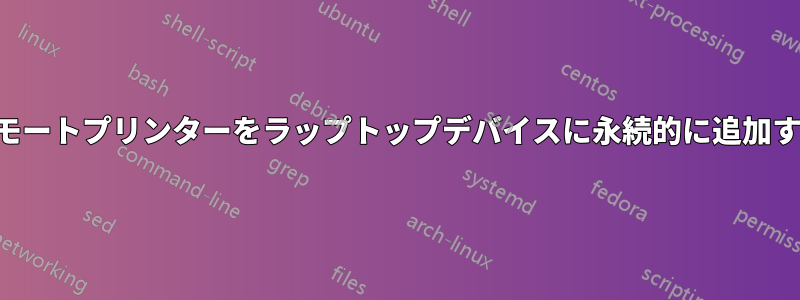 リモートプリンターをラップトップデバイスに永続的に追加する