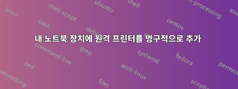 내 노트북 ​​장치에 원격 프린터를 영구적으로 추가