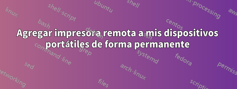 Agregar impresora remota a mis dispositivos portátiles de forma permanente