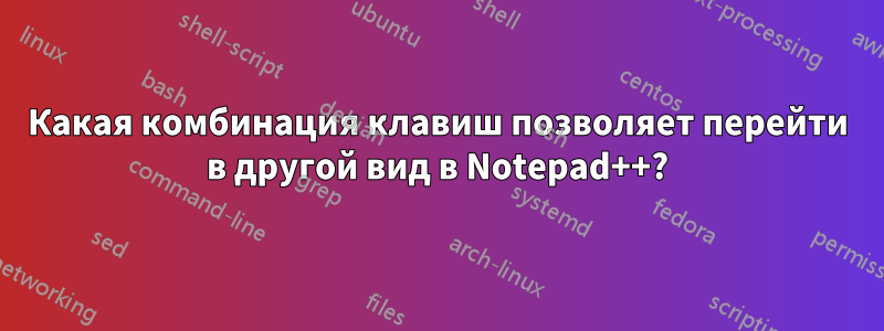 Какая комбинация клавиш позволяет перейти в другой вид в Notepad++?