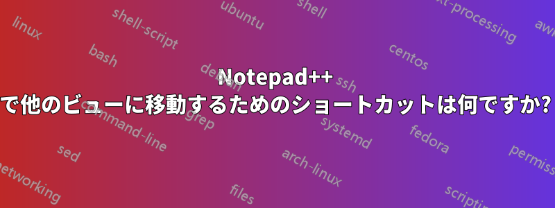 Notepad++ で他のビューに移動するためのショートカットは何ですか?