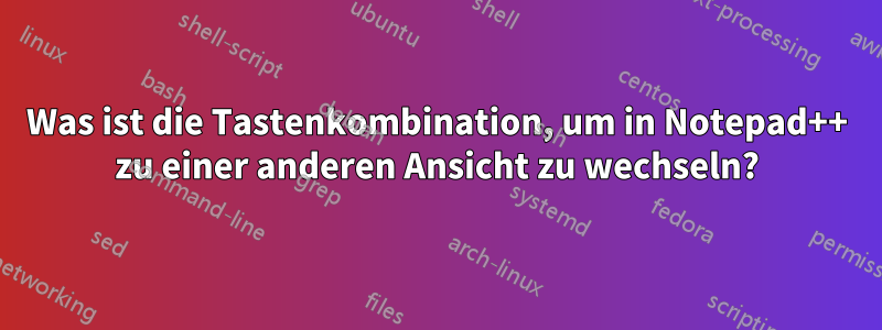 Was ist die Tastenkombination, um in Notepad++ zu einer anderen Ansicht zu wechseln?