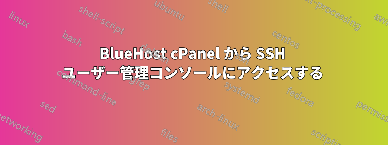 BlueHost cPanel から SSH ユーザー管理コンソールにアクセスする