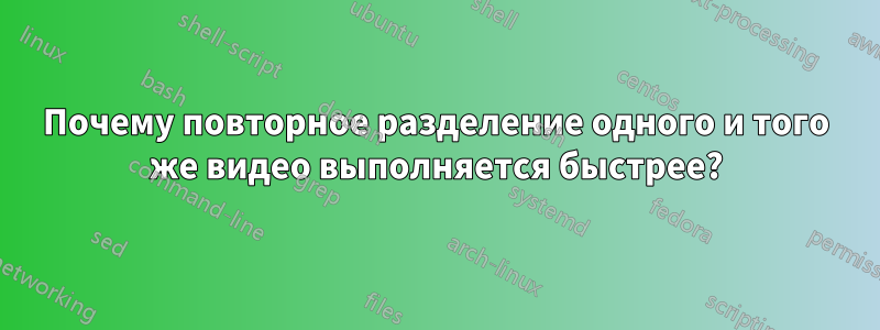 Почему повторное разделение одного и того же видео выполняется быстрее?