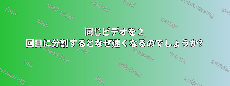 同じビデオを 2 回目に分割するとなぜ速くなるのでしょうか?