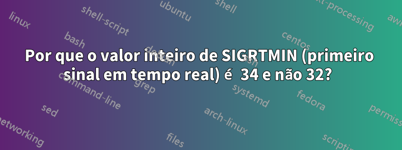 Por que o valor inteiro de SIGRTMIN (primeiro sinal em tempo real) é 34 e não 32? 