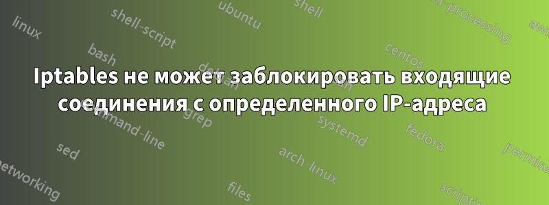 Iptables не может заблокировать входящие соединения с определенного IP-адреса