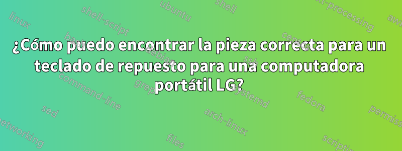 ¿Cómo puedo encontrar la pieza correcta para un teclado de repuesto para una computadora portátil LG?