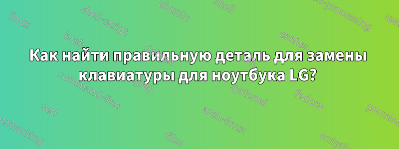 Как найти правильную деталь для замены клавиатуры для ноутбука LG?