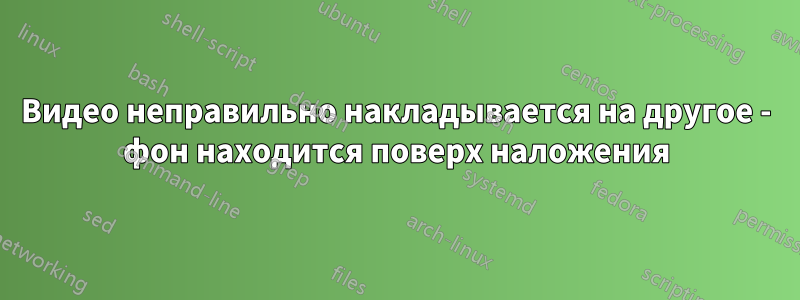 Видео неправильно накладывается на другое - фон находится поверх наложения