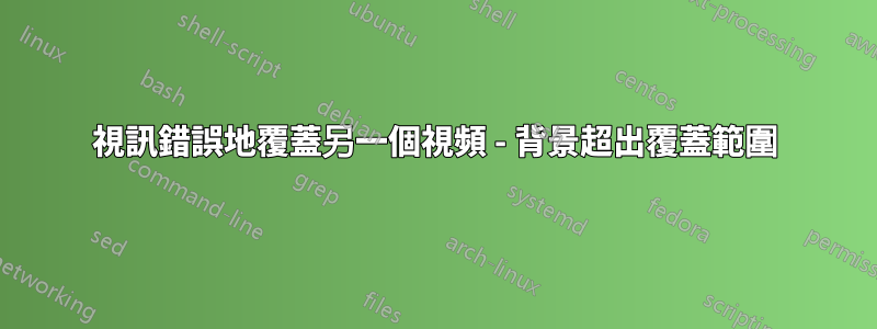 視訊錯誤地覆蓋另一個視頻 - 背景超出覆蓋範圍