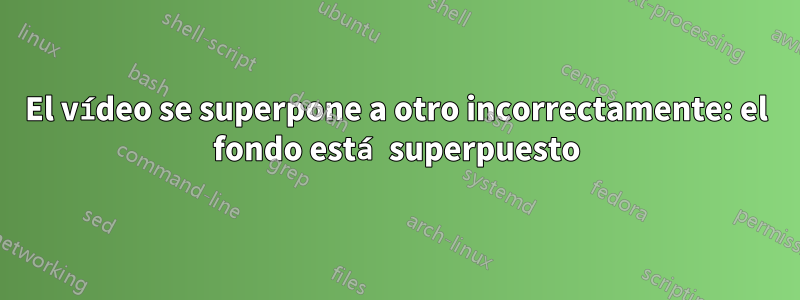 El vídeo se superpone a otro incorrectamente: el fondo está superpuesto