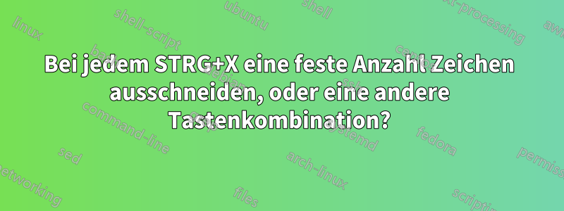 Bei jedem STRG+X eine feste Anzahl Zeichen ausschneiden, oder eine andere Tastenkombination?