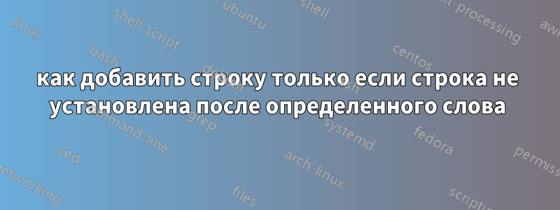 как добавить строку только если строка не установлена ​​после определенного слова