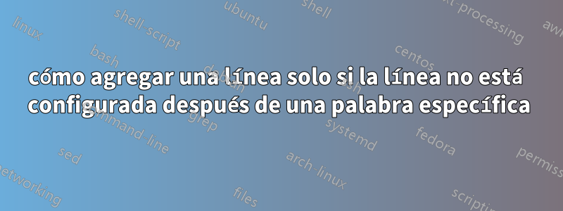 cómo agregar una línea solo si la línea no está configurada después de una palabra específica