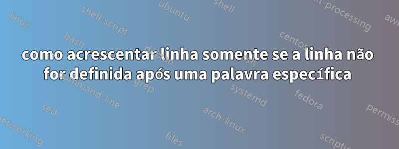 como acrescentar linha somente se a linha não for definida após uma palavra específica