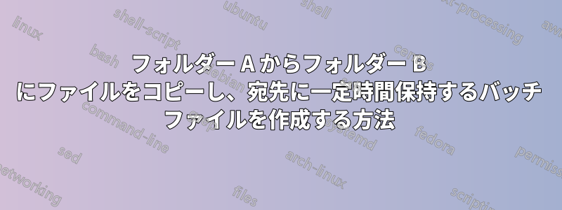 フォルダー A からフォルダー B にファイルをコピーし、宛先に一定時間保持するバッチ ファイルを作成する方法