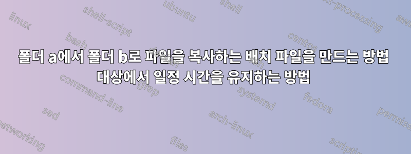 폴더 a에서 폴더 b로 파일을 복사하는 배치 파일을 만드는 방법 대상에서 일정 시간을 유지하는 방법