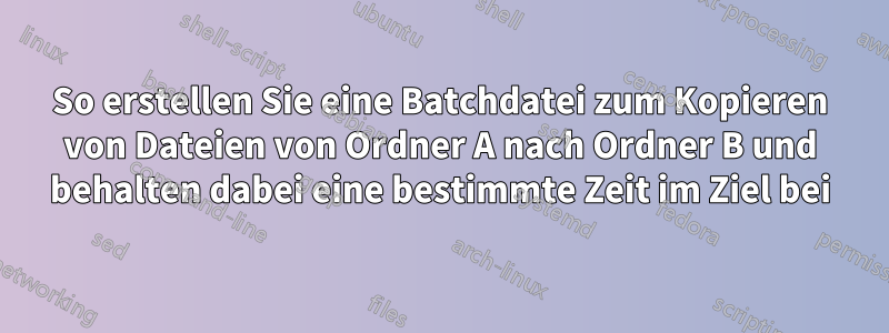 So erstellen Sie eine Batchdatei zum Kopieren von Dateien von Ordner A nach Ordner B und behalten dabei eine bestimmte Zeit im Ziel bei