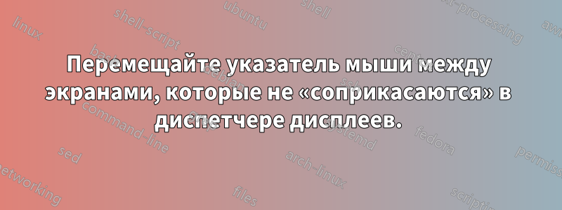 Перемещайте указатель мыши между экранами, которые не «соприкасаются» в диспетчере дисплеев.