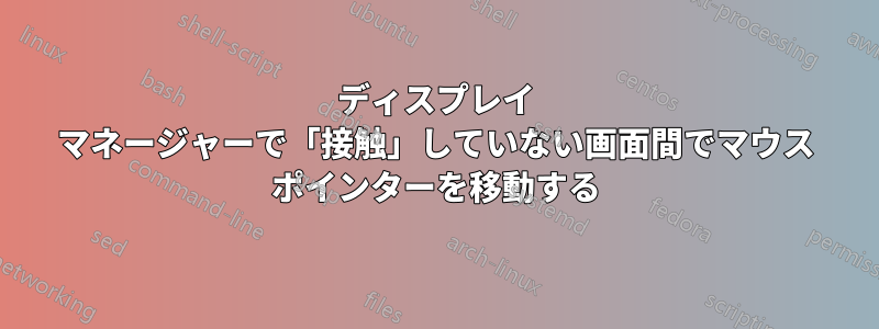 ディスプレイ マネージャーで「接触」していない画面間でマウス ポインターを移動する