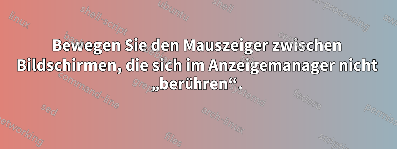 Bewegen Sie den Mauszeiger zwischen Bildschirmen, die sich im Anzeigemanager nicht „berühren“.