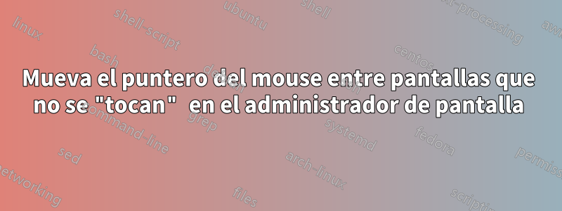 Mueva el puntero del mouse entre pantallas que no se "tocan" en el administrador de pantalla