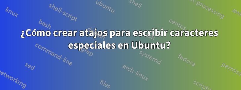 ¿Cómo crear atajos para escribir caracteres especiales en Ubuntu?