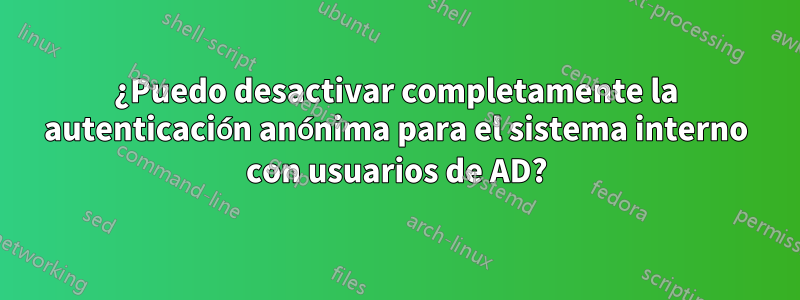 ¿Puedo desactivar completamente la autenticación anónima para el sistema interno con usuarios de AD?