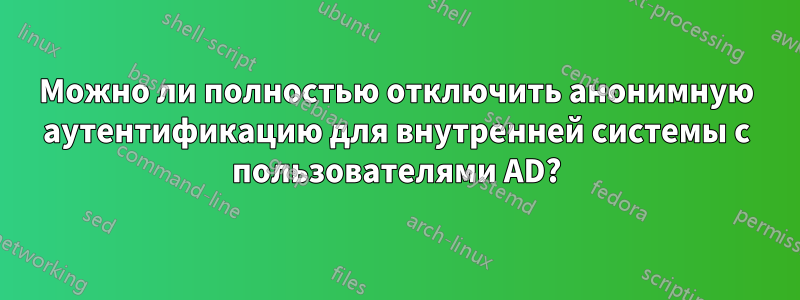 Можно ли полностью отключить анонимную аутентификацию для внутренней системы с пользователями AD?