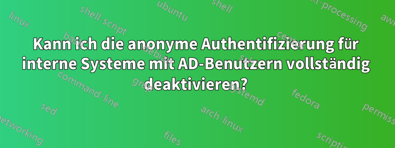 Kann ich die anonyme Authentifizierung für interne Systeme mit AD-Benutzern vollständig deaktivieren?