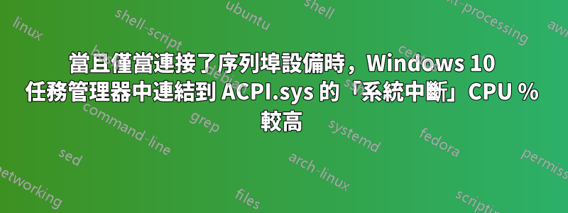 當且僅當連接了序列埠設備時，Windows 10 任務管理器中連結到 ACPI.sys 的「系統中斷」CPU % 較高