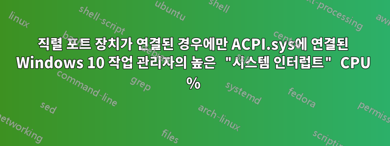 직렬 포트 장치가 연결된 경우에만 ACPI.sys에 연결된 Windows 10 작업 관리자의 높은 "시스템 인터럽트" CPU %