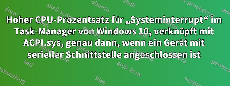 Hoher CPU-Prozentsatz für „Systeminterrupt“ im Task-Manager von Windows 10, verknüpft mit ACPI.sys, genau dann, wenn ein Gerät mit serieller Schnittstelle angeschlossen ist