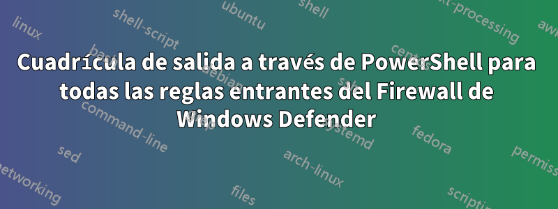 Cuadrícula de salida a través de PowerShell para todas las reglas entrantes del Firewall de Windows Defender