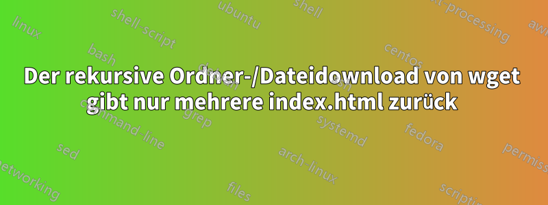 Der rekursive Ordner-/Dateidownload von wget gibt nur mehrere index.html zurück