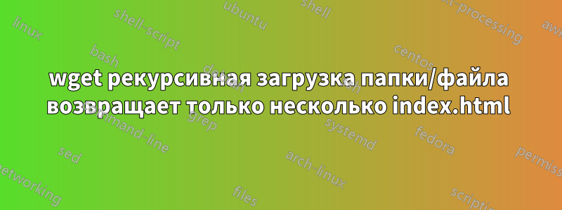 wget рекурсивная загрузка папки/файла возвращает только несколько index.html