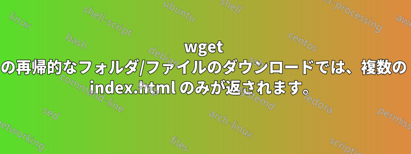 wget の再帰的なフォルダ/ファイルのダウンロードでは、複数の index.html のみが返されます。