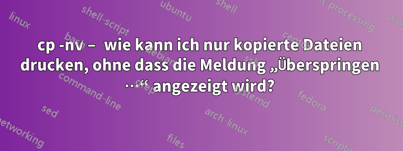 cp -nv – wie kann ich nur kopierte Dateien drucken, ohne dass die Meldung „Überspringen …“ angezeigt wird?