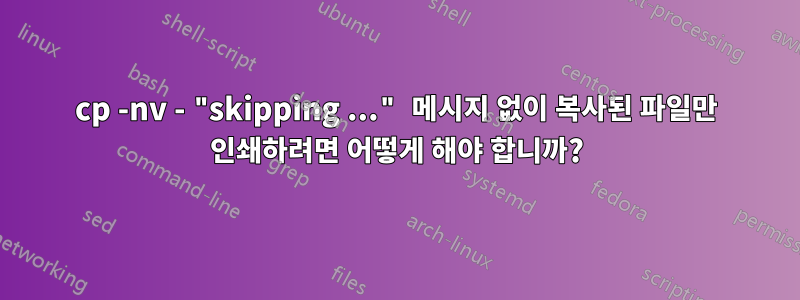 cp -nv - "skipping ..." 메시지 없이 복사된 파일만 인쇄하려면 어떻게 해야 합니까?