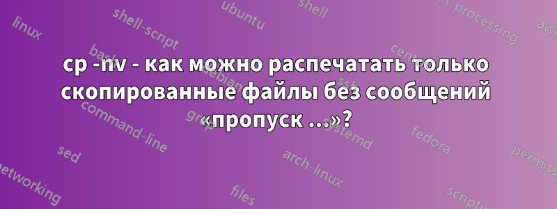 cp -nv - как можно распечатать только скопированные файлы без сообщений «пропуск ...»?