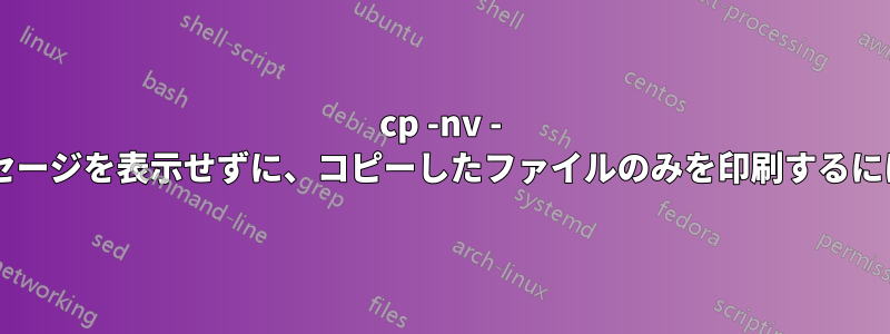 cp -nv - 「スキップ中...」というメッセージを表示せずに、コピーしたファイルのみを印刷するにはどうすればよいでしょうか?