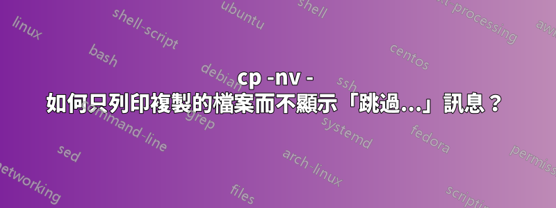 cp -nv - 如何只列印複製的檔案而不顯示「跳過...」訊息？