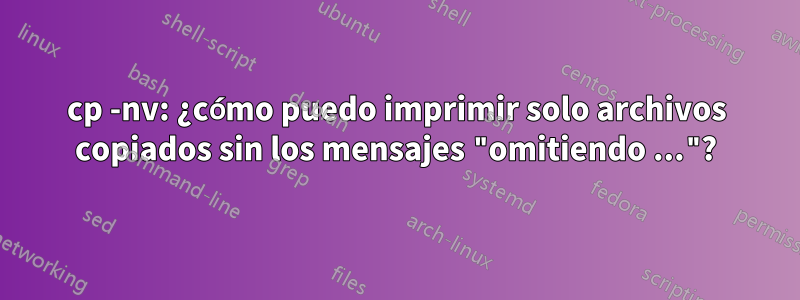 cp -nv: ¿cómo puedo imprimir solo archivos copiados sin los mensajes "omitiendo ..."?