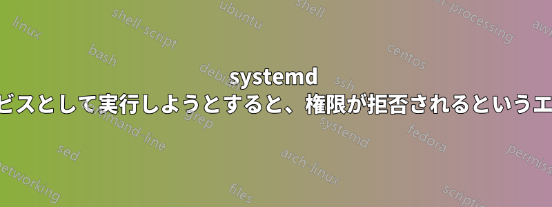 systemd でアプリをサービスとして実行しようとすると、権限が拒否されるというエラーが発生する